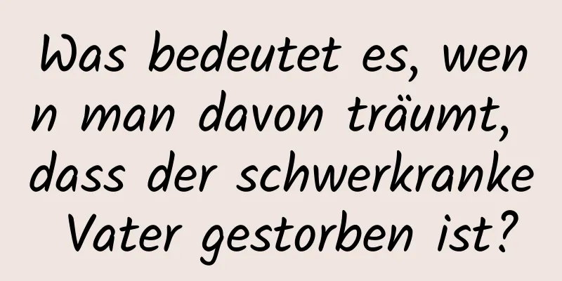 Was bedeutet es, wenn man davon träumt, dass der schwerkranke Vater gestorben ist?