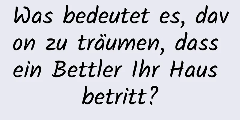 Was bedeutet es, davon zu träumen, dass ein Bettler Ihr Haus betritt?