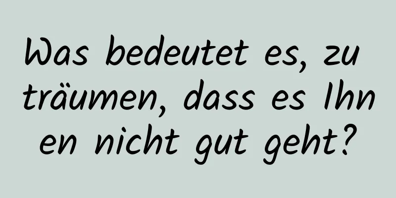 Was bedeutet es, zu träumen, dass es Ihnen nicht gut geht?
