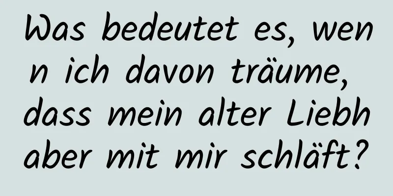 Was bedeutet es, wenn ich davon träume, dass mein alter Liebhaber mit mir schläft?