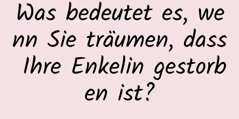 Was bedeutet es, wenn Sie träumen, dass Ihre Enkelin gestorben ist?