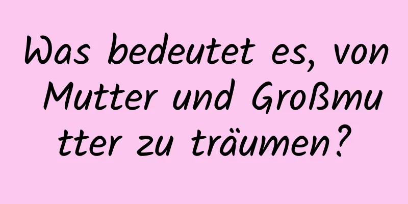 Was bedeutet es, von Mutter und Großmutter zu träumen?