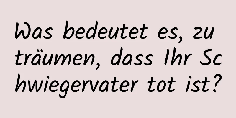 Was bedeutet es, zu träumen, dass Ihr Schwiegervater tot ist?