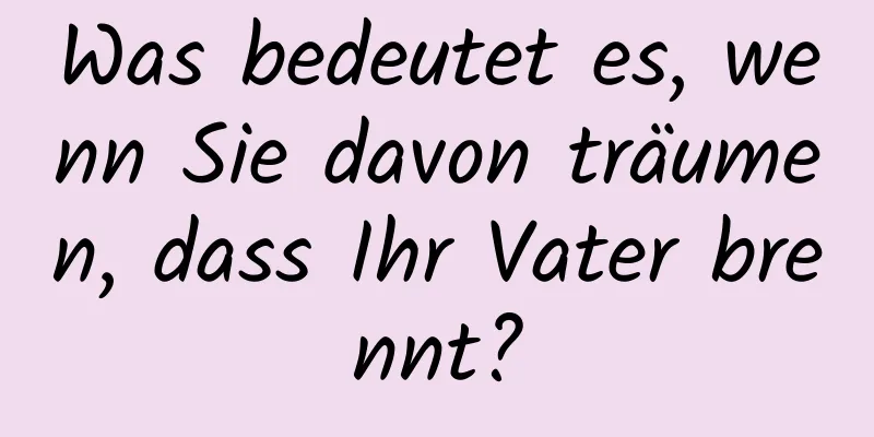 Was bedeutet es, wenn Sie davon träumen, dass Ihr Vater brennt?