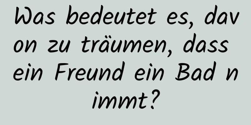 Was bedeutet es, davon zu träumen, dass ein Freund ein Bad nimmt?