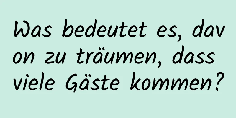 Was bedeutet es, davon zu träumen, dass viele Gäste kommen?