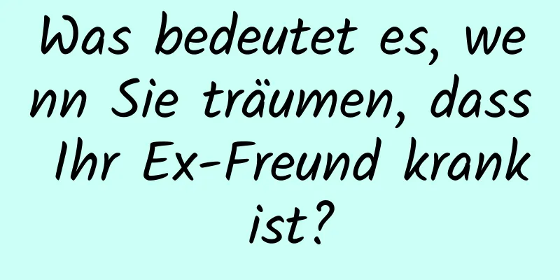 Was bedeutet es, wenn Sie träumen, dass Ihr Ex-Freund krank ist?