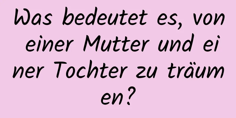 Was bedeutet es, von einer Mutter und einer Tochter zu träumen?