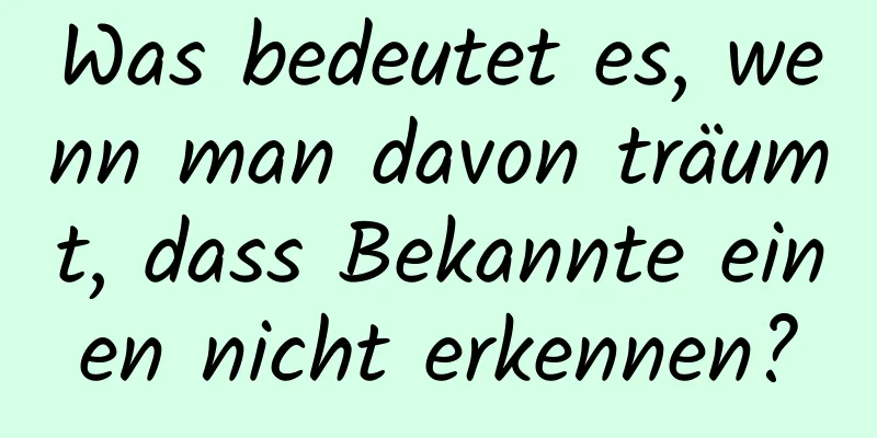 Was bedeutet es, wenn man davon träumt, dass Bekannte einen nicht erkennen?