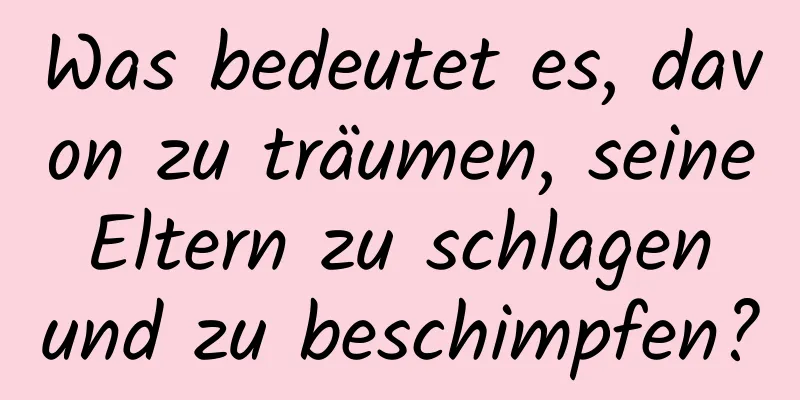 Was bedeutet es, davon zu träumen, seine Eltern zu schlagen und zu beschimpfen?