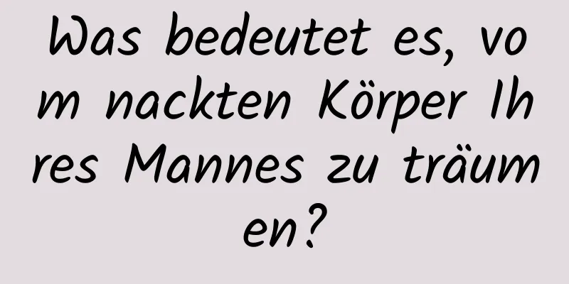 Was bedeutet es, vom nackten Körper Ihres Mannes zu träumen?