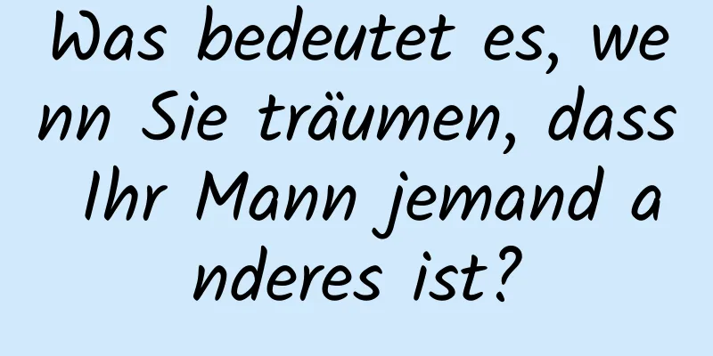 Was bedeutet es, wenn Sie träumen, dass Ihr Mann jemand anderes ist?
