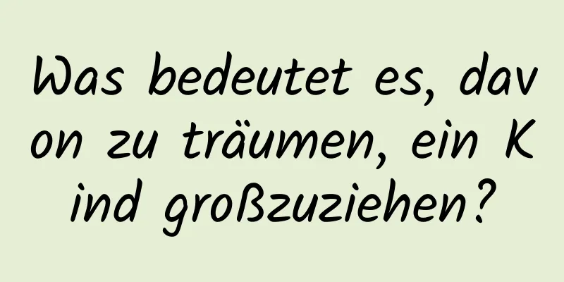 Was bedeutet es, davon zu träumen, ein Kind großzuziehen?