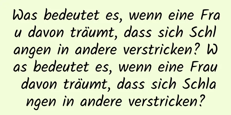 Was bedeutet es, wenn eine Frau davon träumt, dass sich Schlangen in andere verstricken? Was bedeutet es, wenn eine Frau davon träumt, dass sich Schlangen in andere verstricken?