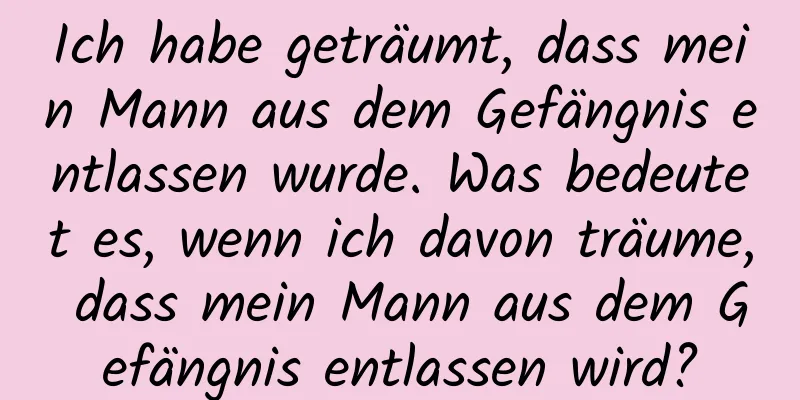 Ich habe geträumt, dass mein Mann aus dem Gefängnis entlassen wurde. Was bedeutet es, wenn ich davon träume, dass mein Mann aus dem Gefängnis entlassen wird?