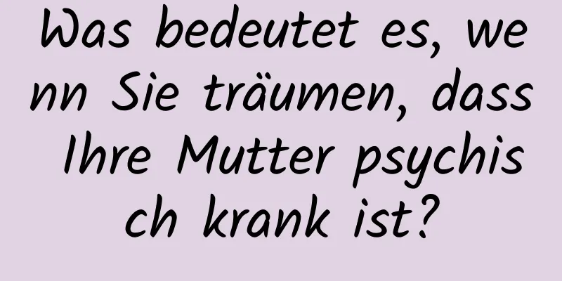 Was bedeutet es, wenn Sie träumen, dass Ihre Mutter psychisch krank ist?