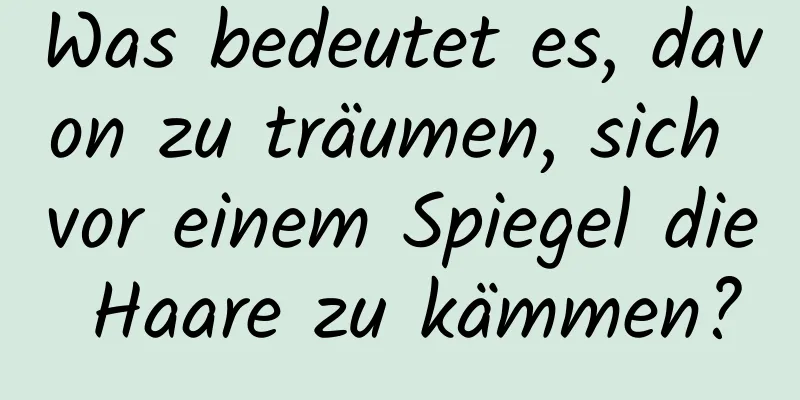 Was bedeutet es, davon zu träumen, sich vor einem Spiegel die Haare zu kämmen?