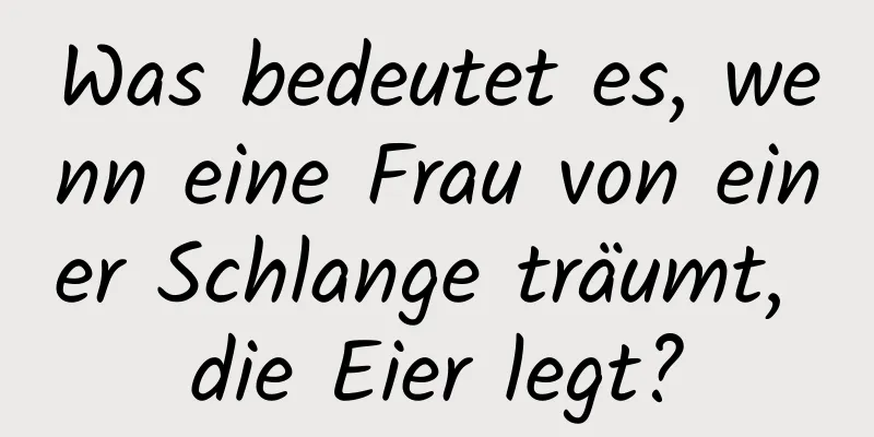 Was bedeutet es, wenn eine Frau von einer Schlange träumt, die Eier legt?
