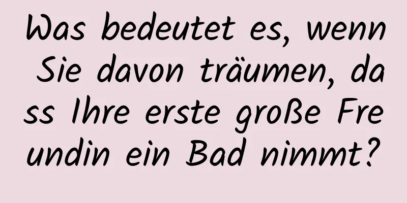 Was bedeutet es, wenn Sie davon träumen, dass Ihre erste große Freundin ein Bad nimmt?