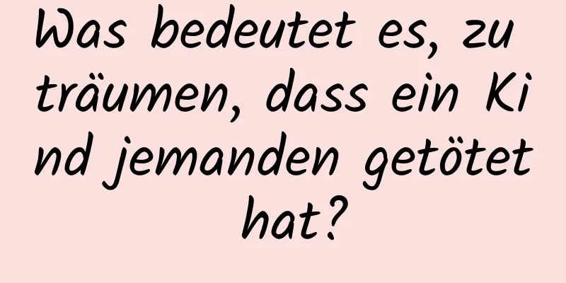 Was bedeutet es, zu träumen, dass ein Kind jemanden getötet hat?