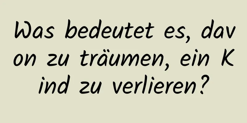 Was bedeutet es, davon zu träumen, ein Kind zu verlieren?