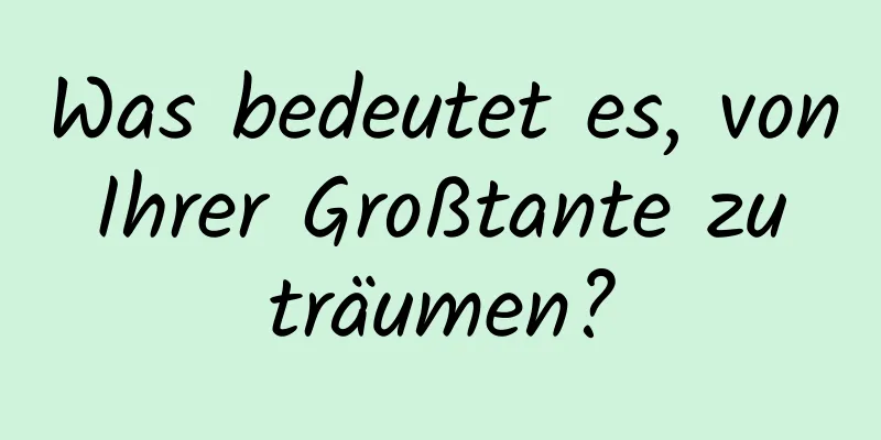 Was bedeutet es, von Ihrer Großtante zu träumen?