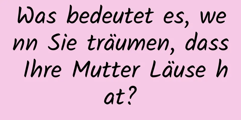 Was bedeutet es, wenn Sie träumen, dass Ihre Mutter Läuse hat?