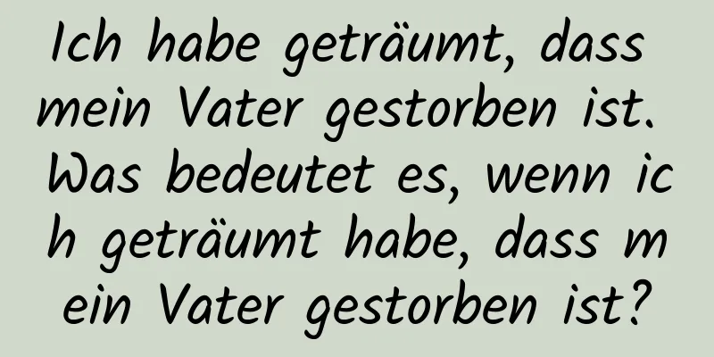 Ich habe geträumt, dass mein Vater gestorben ist. Was bedeutet es, wenn ich geträumt habe, dass mein Vater gestorben ist?