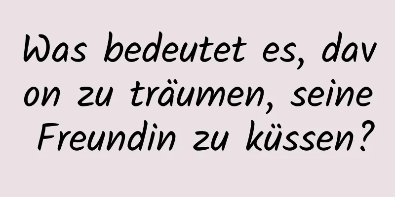 Was bedeutet es, davon zu träumen, seine Freundin zu küssen?