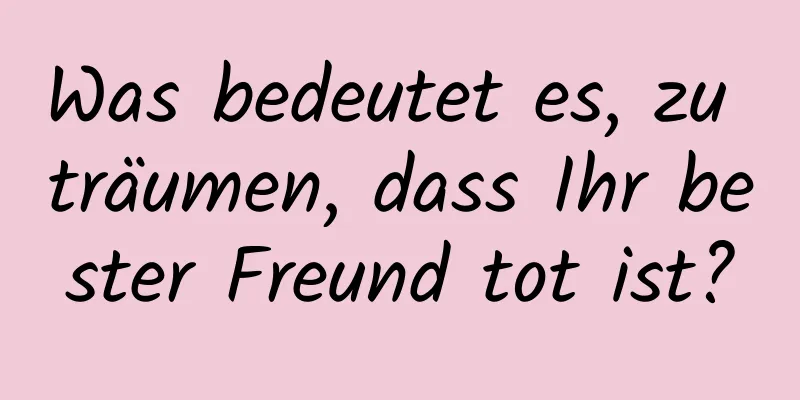 Was bedeutet es, zu träumen, dass Ihr bester Freund tot ist?