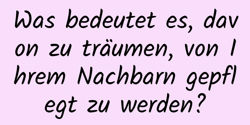Was bedeutet es, davon zu träumen, von Ihrem Nachbarn gepflegt zu werden?
