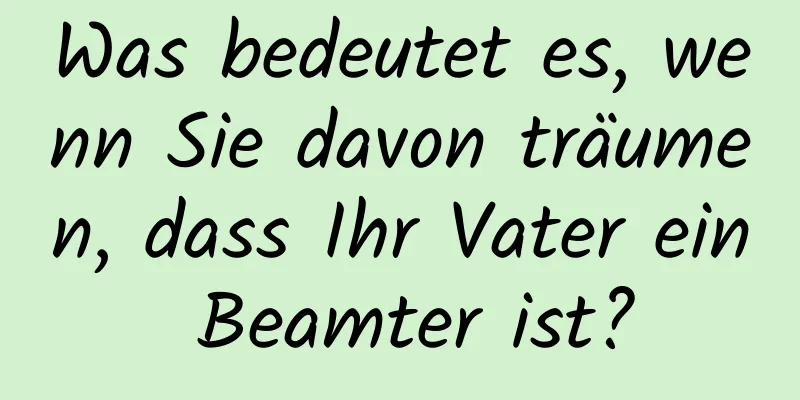Was bedeutet es, wenn Sie davon träumen, dass Ihr Vater ein Beamter ist?