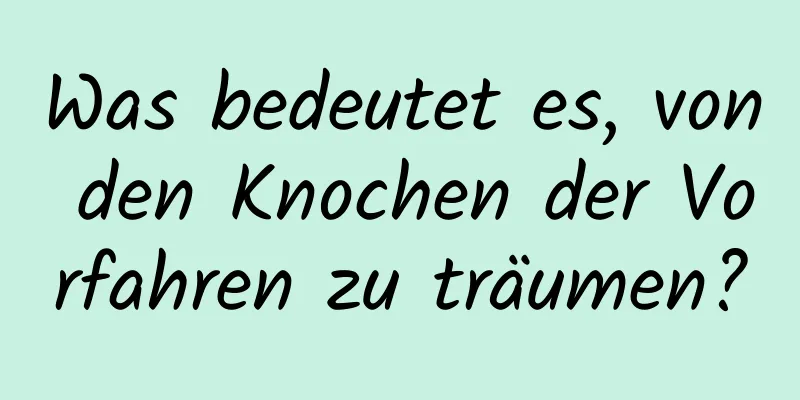 Was bedeutet es, von den Knochen der Vorfahren zu träumen?
