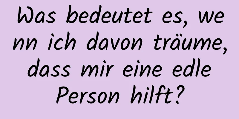 Was bedeutet es, wenn ich davon träume, dass mir eine edle Person hilft?