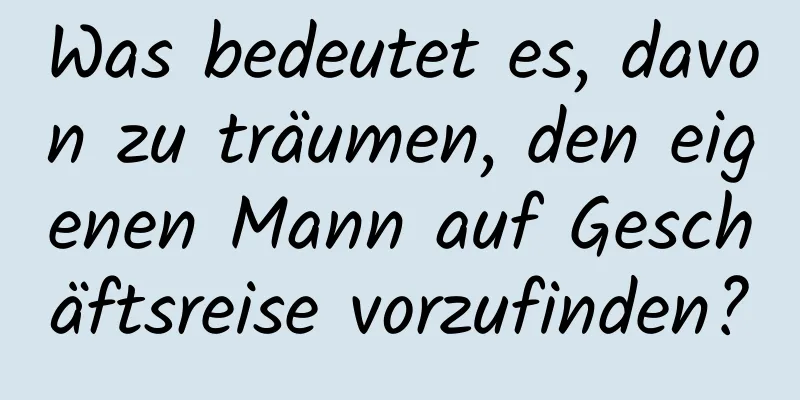 Was bedeutet es, davon zu träumen, den eigenen Mann auf Geschäftsreise vorzufinden?