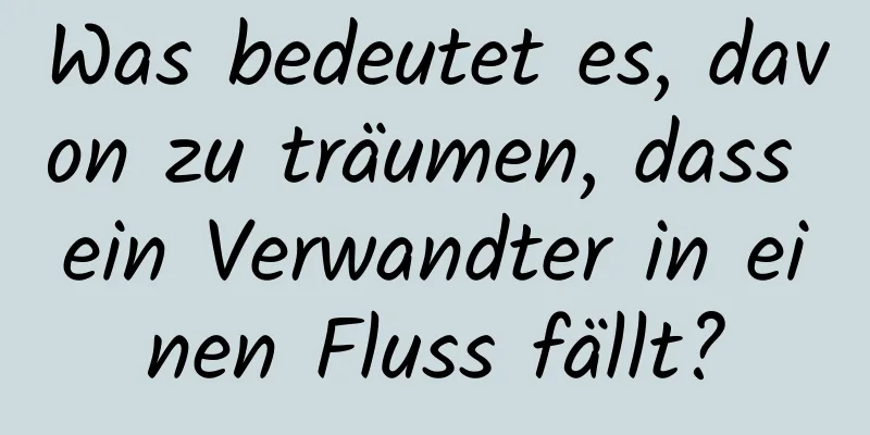 Was bedeutet es, davon zu träumen, dass ein Verwandter in einen Fluss fällt?