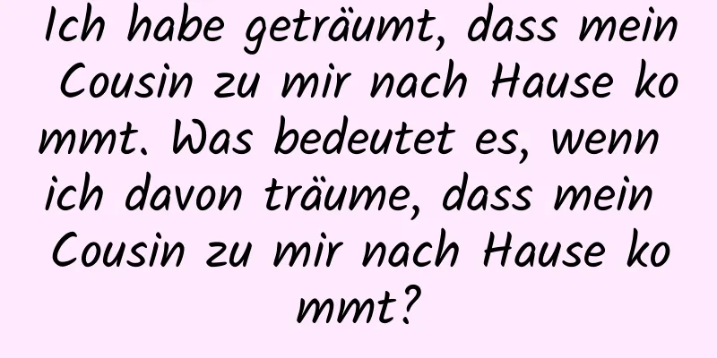 Ich habe geträumt, dass mein Cousin zu mir nach Hause kommt. Was bedeutet es, wenn ich davon träume, dass mein Cousin zu mir nach Hause kommt?