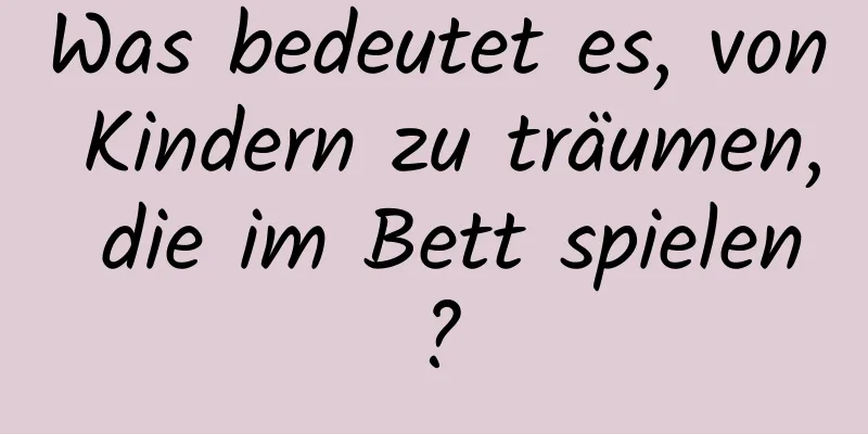 Was bedeutet es, von Kindern zu träumen, die im Bett spielen?