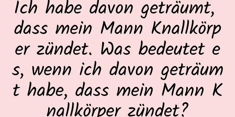 Ich habe davon geträumt, dass mein Mann Knallkörper zündet. Was bedeutet es, wenn ich davon geträumt habe, dass mein Mann Knallkörper zündet?