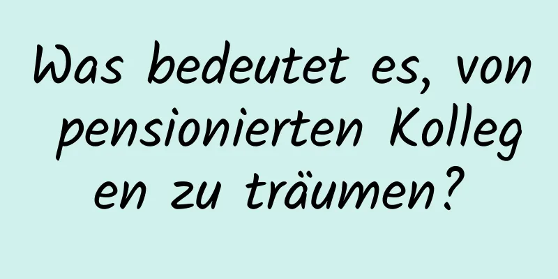 Was bedeutet es, von pensionierten Kollegen zu träumen?