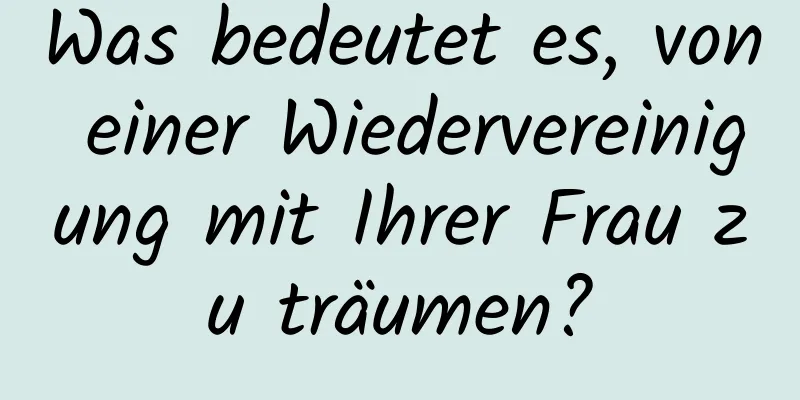 Was bedeutet es, von einer Wiedervereinigung mit Ihrer Frau zu träumen?