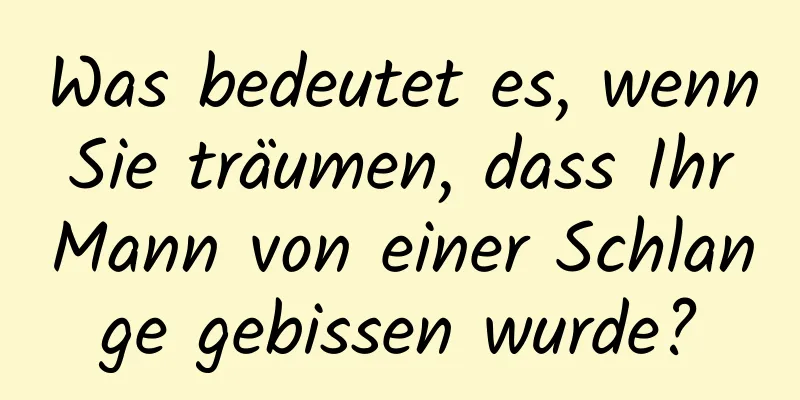 Was bedeutet es, wenn Sie träumen, dass Ihr Mann von einer Schlange gebissen wurde?