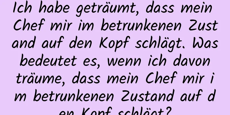 Ich habe geträumt, dass mein Chef mir im betrunkenen Zustand auf den Kopf schlägt. Was bedeutet es, wenn ich davon träume, dass mein Chef mir im betrunkenen Zustand auf den Kopf schlägt?