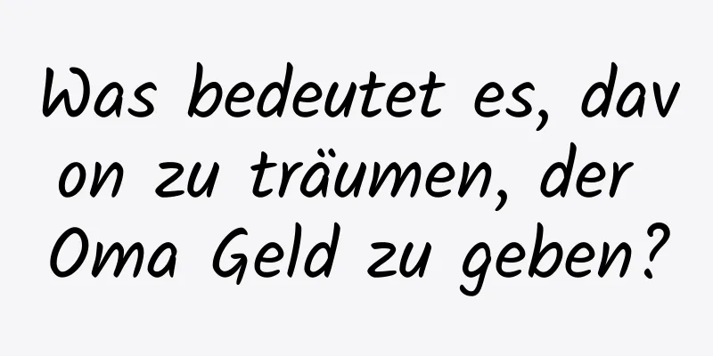 Was bedeutet es, davon zu träumen, der Oma Geld zu geben?