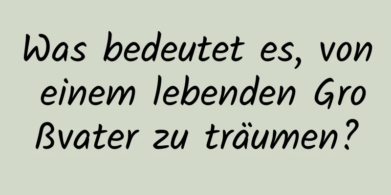 Was bedeutet es, von einem lebenden Großvater zu träumen?