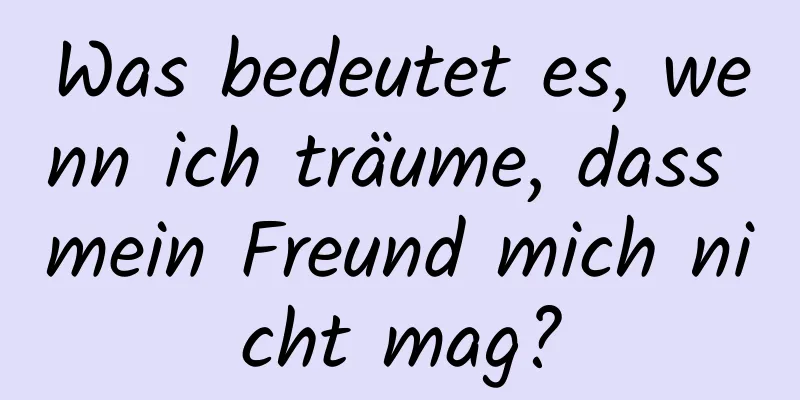 Was bedeutet es, wenn ich träume, dass mein Freund mich nicht mag?