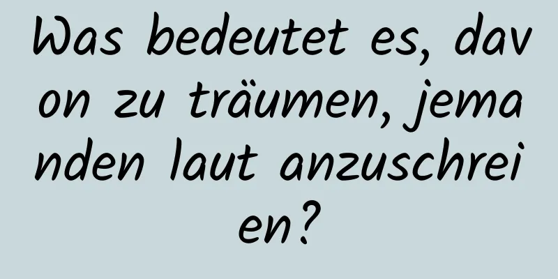 Was bedeutet es, davon zu träumen, jemanden laut anzuschreien?