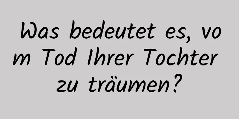 Was bedeutet es, vom Tod Ihrer Tochter zu träumen?