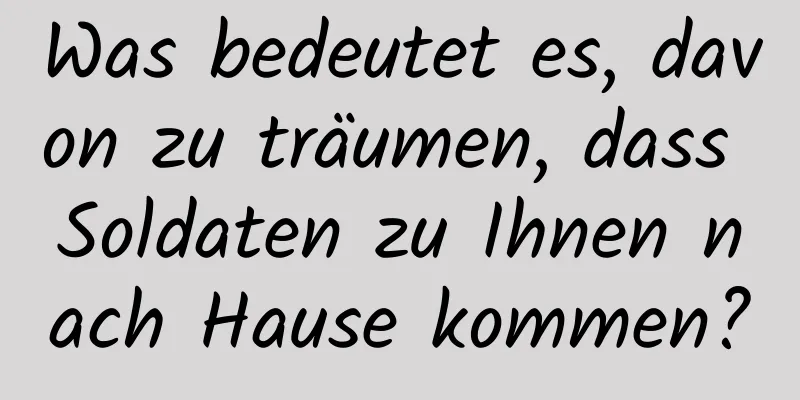 Was bedeutet es, davon zu träumen, dass Soldaten zu Ihnen nach Hause kommen?