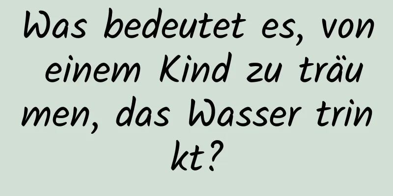 Was bedeutet es, von einem Kind zu träumen, das Wasser trinkt?